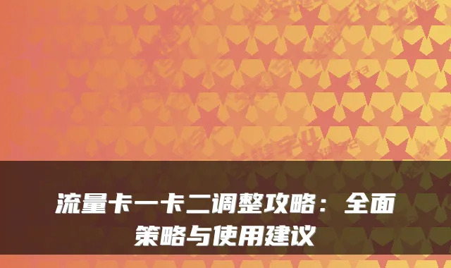流量卡一卡二调整攻略：全面策略与使用建议