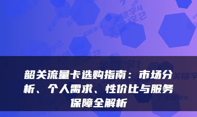韶关流量卡选购指南：市场分析、个人需求、性价比与服务保障全解析