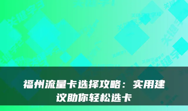 福州流量卡选择攻略:实用建议助你轻松选卡