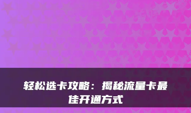 轻松选卡攻略:揭秘流量卡最佳开通方式