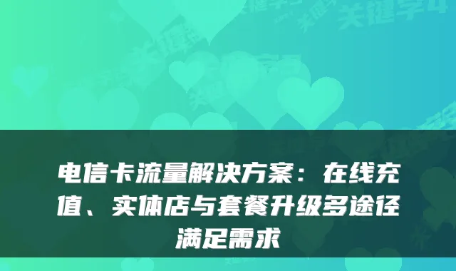 电信卡流量解决方案:在线充值、实体店与套餐升级多途径满足需求