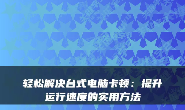 轻松解决台式电脑卡顿:提升运行速度的实用方法