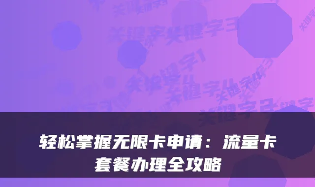 轻松掌握无限卡申请:流量卡套餐办理全攻略
