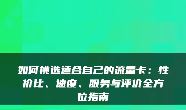 如何挑选适合自己的流量卡:性价比、速度、服务与评价全方位指南