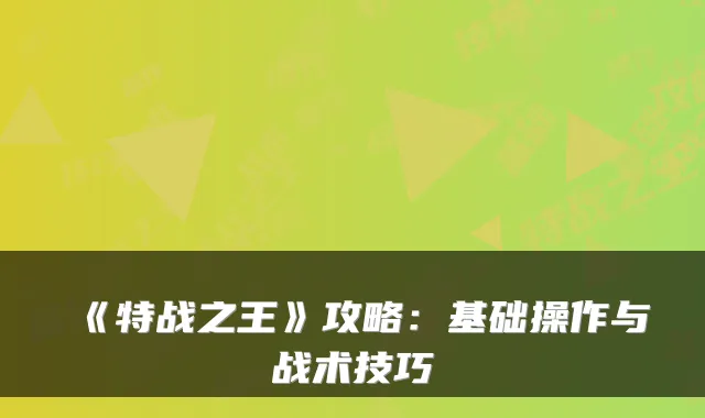 《特战之王》攻略：基础操作与战术技巧