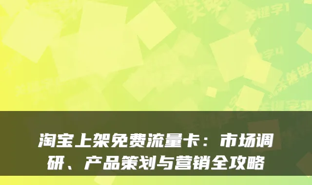 淘宝上架免费流量卡：市场调研、产品策划与营销全攻略