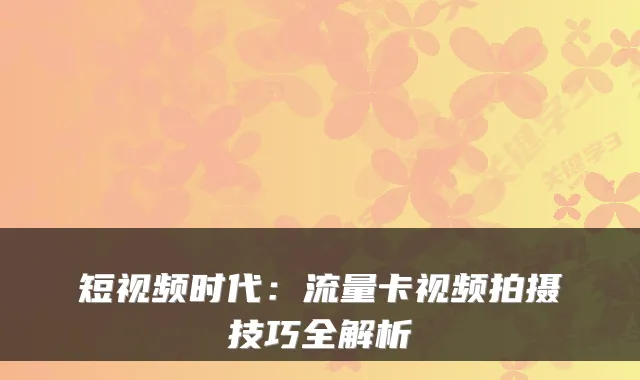 短视频时代：流量卡视频拍摄技巧全解析
