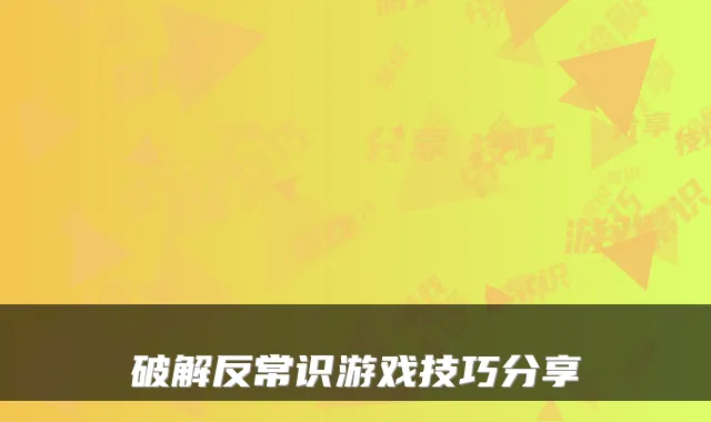 破解反常识游戏技巧分享