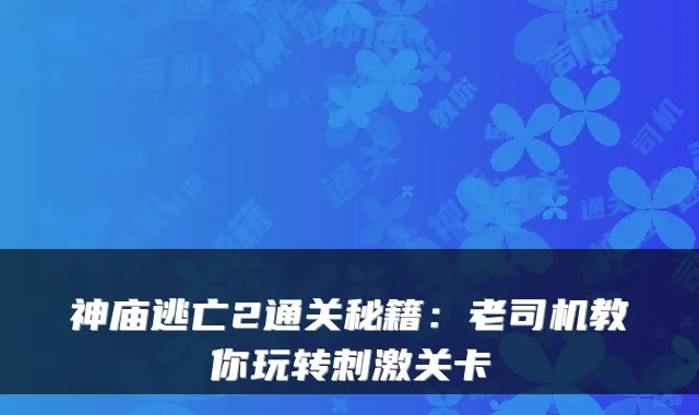 神庙逃亡2通关秘籍：老司机教你玩转刺激关卡