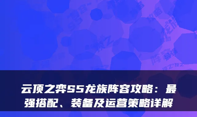 云顶之弈S5龙族阵容攻略：强搭配、装备及运营策略详解