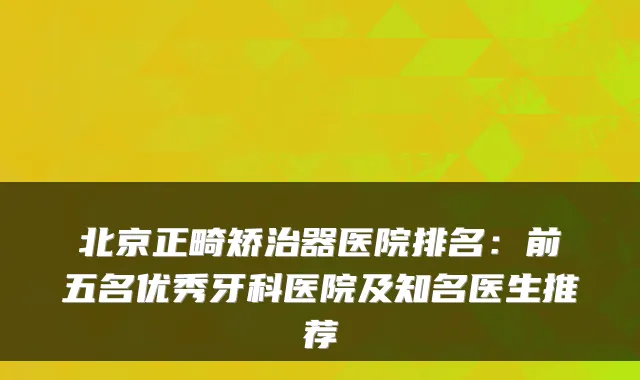 北京正畸矫治器医院排名：前五名优秀牙科医院及知名医生推荐