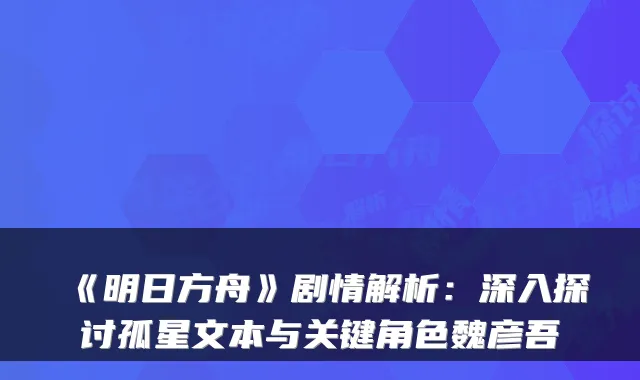 《明日方舟》剧情解析：深入探讨孤星文本与关键角色魏彦吾