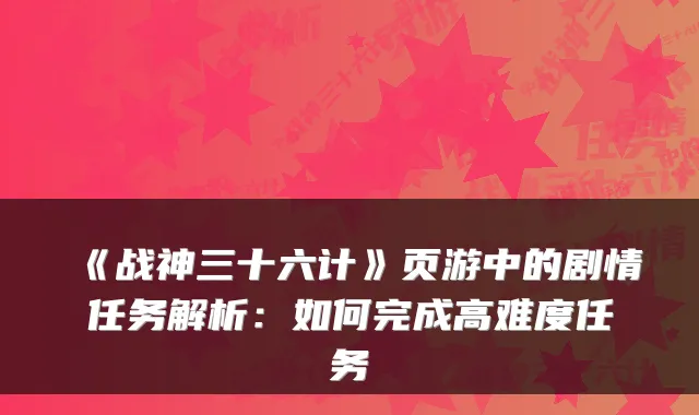《战神三十六计》页游中的剧情任务解析:如何完成高难度任务