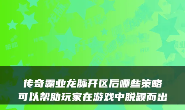 传奇霸业龙脉开区后哪些策略可以帮助玩家在游戏中脱颖而出