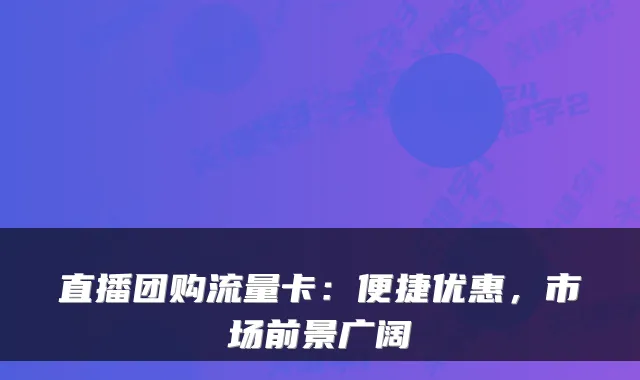 直播团购流量卡:便捷优惠,市场前景广阔