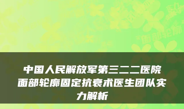 中国人民解放军第三二二医院面部轮廓固定抗衰术医生团队实力解析