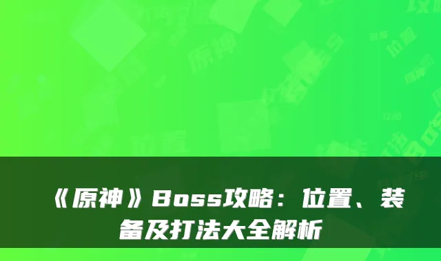 《原神》Boss攻略：位置、装备及打法大全解析