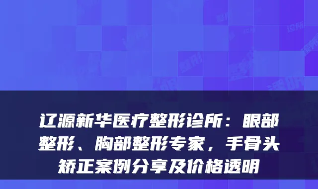 辽源新华医疗整形诊所：眼部整形、胸部整形专家，手骨头矫正案例分享及价格透明