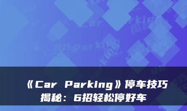 《Car Parking》停车技巧揭秘：6招轻松停好车