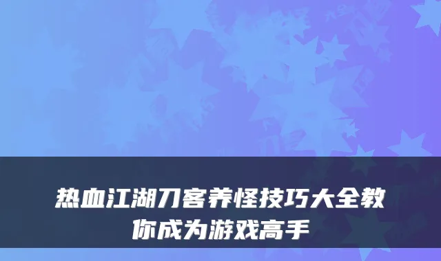 热血江湖刀客养怪技巧大全教你成为游戏高手