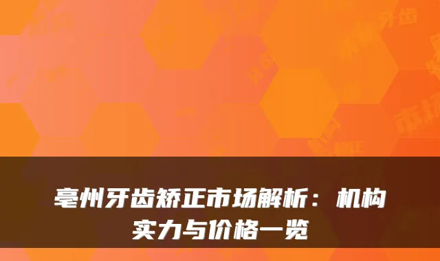 亳州牙齿矫正市场解析：机构实力与价格一览