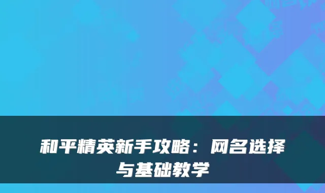 和平精英新手攻略：网名选择与基础教学