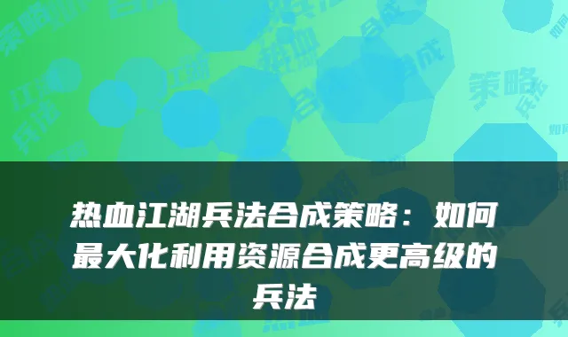 热血江湖兵法合成策略：如何最大化利用资源合成更高级的兵法