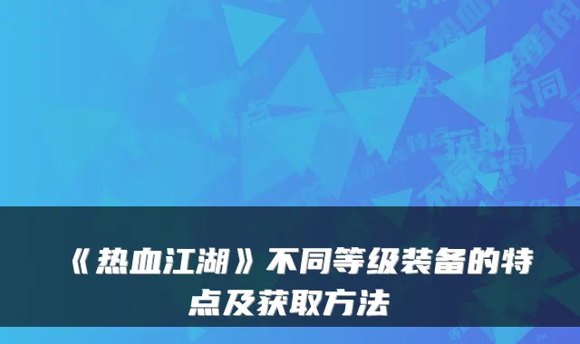 《热血江湖》不同等级装备的特点及获取方法