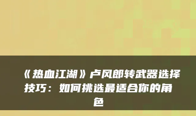 《热血江湖》卢风郎转武器选择技巧：如何挑选最适合你的角色