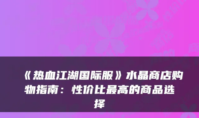 《热血江湖国际服》水晶商店购物指南：性价比高的商品选择