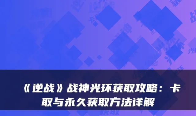 《逆战》战神光环获取攻略：卡取与永久获取方法详解