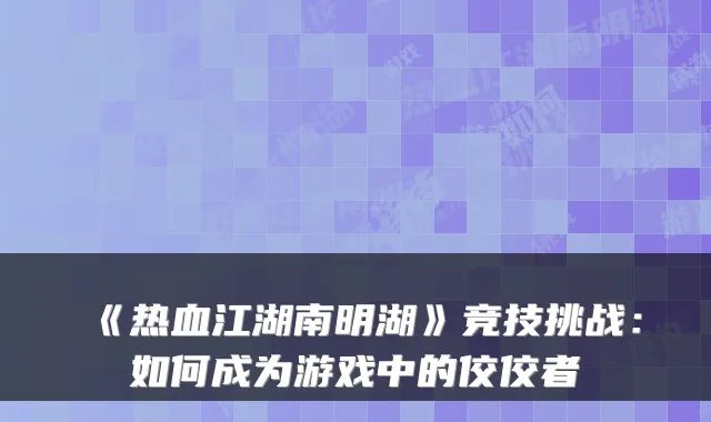 《热血江湖南明湖》竞技挑战：如何成为游戏中的佼佼者