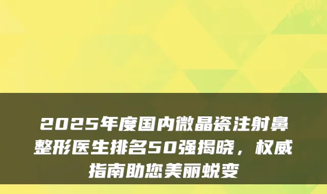 2025年度国内微晶瓷注射鼻整形医生排名50强揭晓,指南助您美丽蜕变