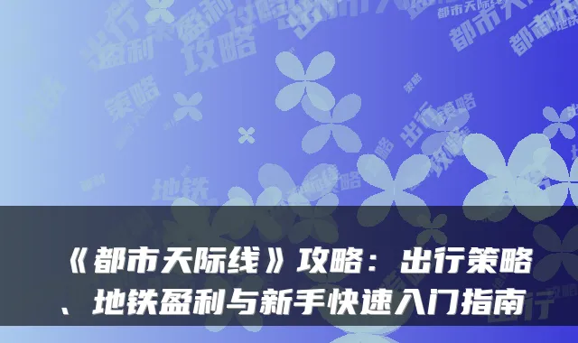 《都市天际线》攻略：出行策略、地铁盈利与新手快速入门指南
