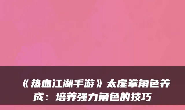 《热血江湖手游》太虚拳角色养成:培养强力角色的技巧