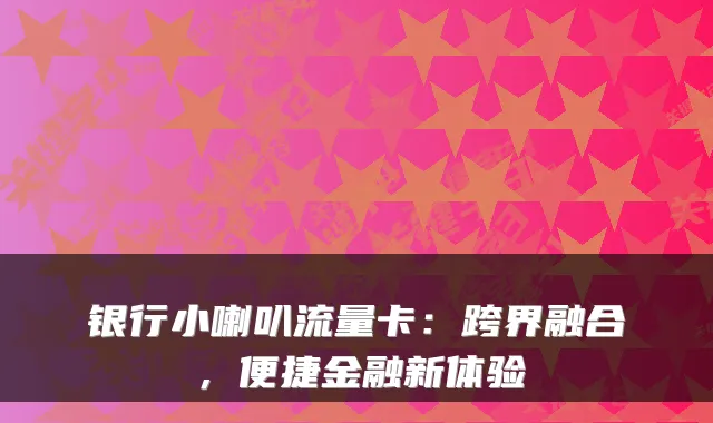 银行小喇叭流量卡:跨界融合,便捷金融新体验
