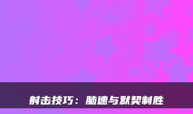 射击技巧：脑速与默契制胜