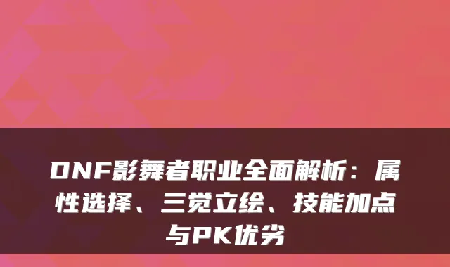 DNF影舞者职业全面解析:属性选择、三觉立绘、技能加点与PK优劣