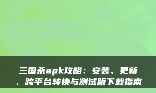 三国杀apk攻略：安装、更新、跨平台转换与测试版下载指南
