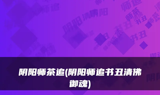 阴阳师茶追(阴阳师追书丑清佛御魂)