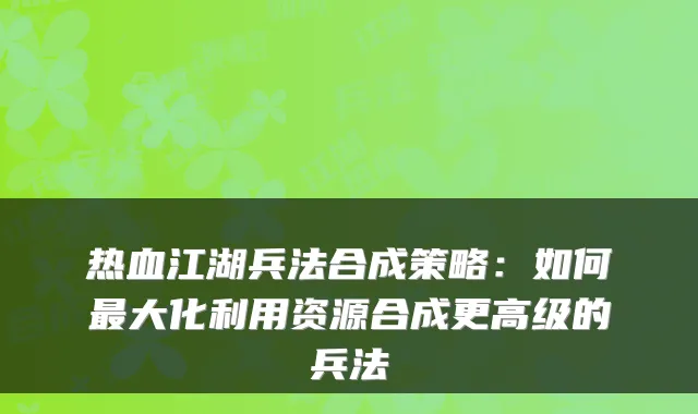 热血江湖兵法合成策略：如何最大化利用资源合成更高级的兵法