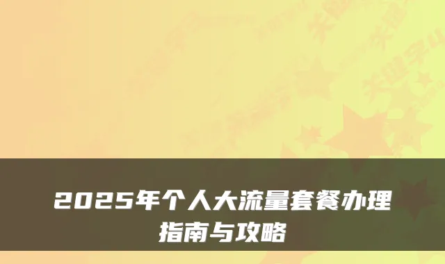 2025年个人大流量套餐办理指南与攻略