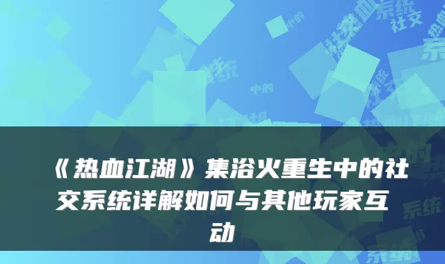 《热血江湖》集浴火重生中的社交系统详解如何与其他玩家互动