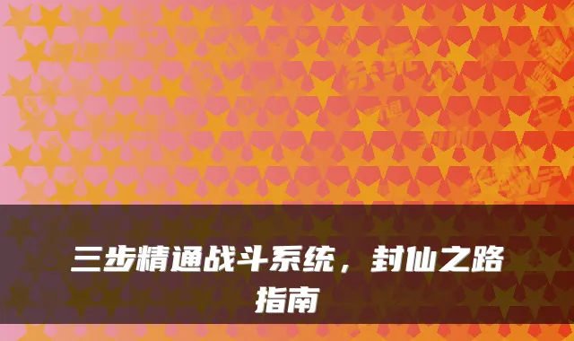 三步精通战斗系统，封仙之路指南