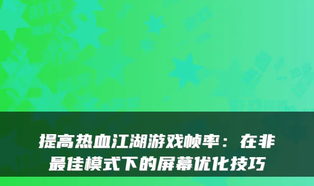 提高热血江湖游戏帧率：在非最佳模式下的屏幕优化技巧
