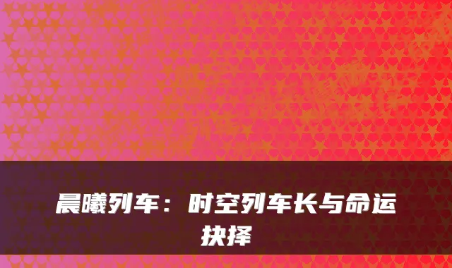 晨曦列车：时空列车长与命运抉择