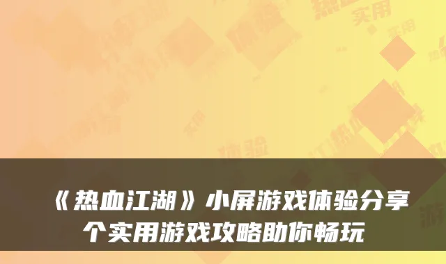 《热血江湖》小屏游戏体验分享个实用游戏攻略助你畅玩