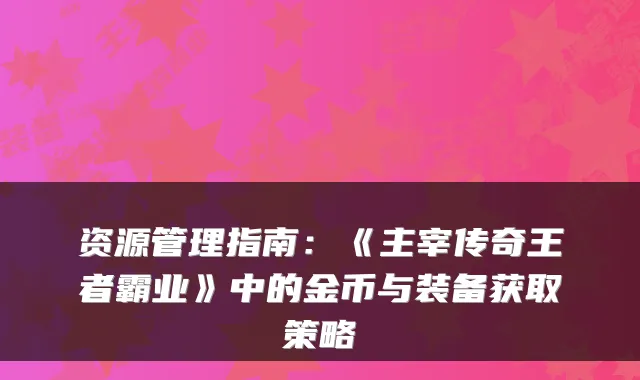 资源管理指南：《主宰传奇王者霸业》中的金币与装备获取策略