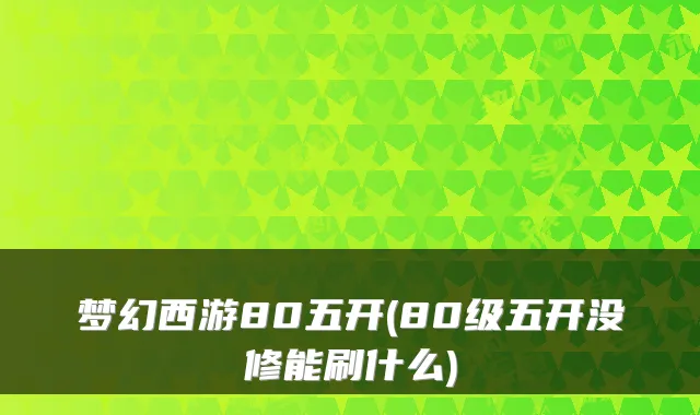 梦幻西游80五开(80级五开没修能刷什么)