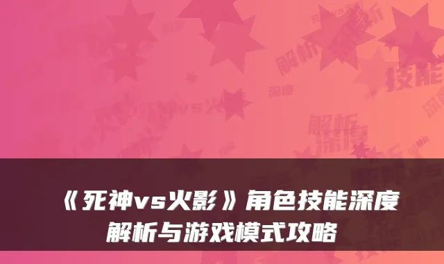 《死神vs火影》角色技能深度解析与游戏模式攻略